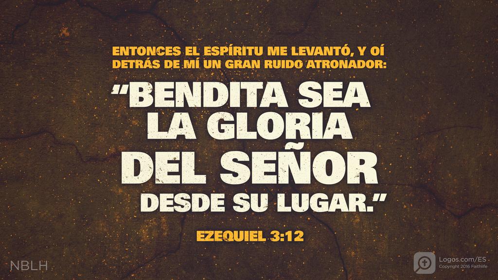 Ezequiel 3:12: ENTONCES EL ESPÍRITU ME LEVANTÓ, Y OÍ DETRÁS DE MÍ UN GRAN RUIDO ATRONADOR: “BENDITA SEA LA GLORIA DEL SEÑOR DESDE SU LUGAR.”
