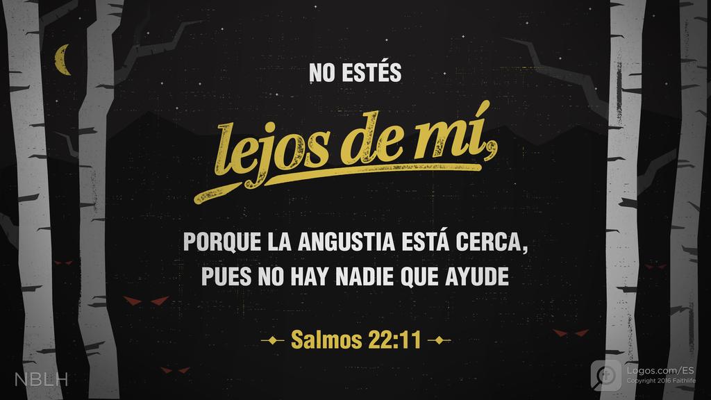 Salmo 22:11: NO ESTÉS lejos de mí, PORQUE LA ANGUSTIA ESTÁ CERCA, PUES NO HAY NADIE QUE AYUDE