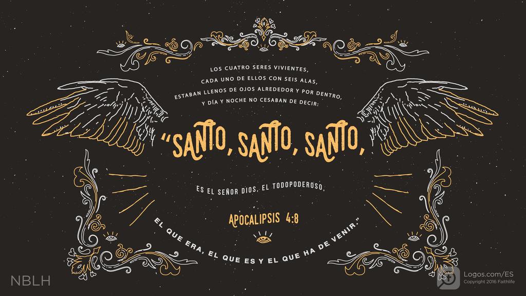 Apocalipsis 4:8: LOS CUATRO SERES VIVIENTES, CADA UNO DE ELLOS CON SEIS ALAS, ESTABAN LLENOS DE OJOS ALREDEDOR Y POR DENTRO, Y DÍA Y NOCHE NO CESABAN DE DECIR: “SANTO, SANTO, SANTO , ES EL SEÑOR DIOS, EL TODOPODEROSO, EL QUE ERA, EL QUE ES Y EL QUE HA DE VENIR.”