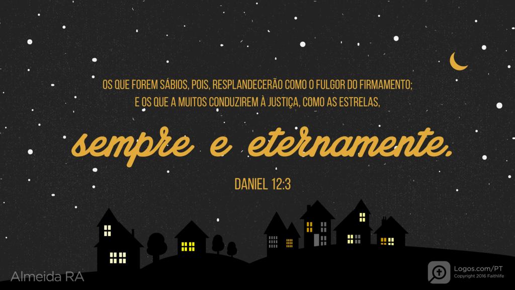 Daniel 12.3: OS QUE FOREM SÁBIOS, POIS, RESPLANDECERÃO COMO O FULGOR DO FIRMAMENTO; E OS QUE A MUITOS CONDUZIREM À JUSTIÇA, COMO AS ESTRELAS, sempre e eternamente.