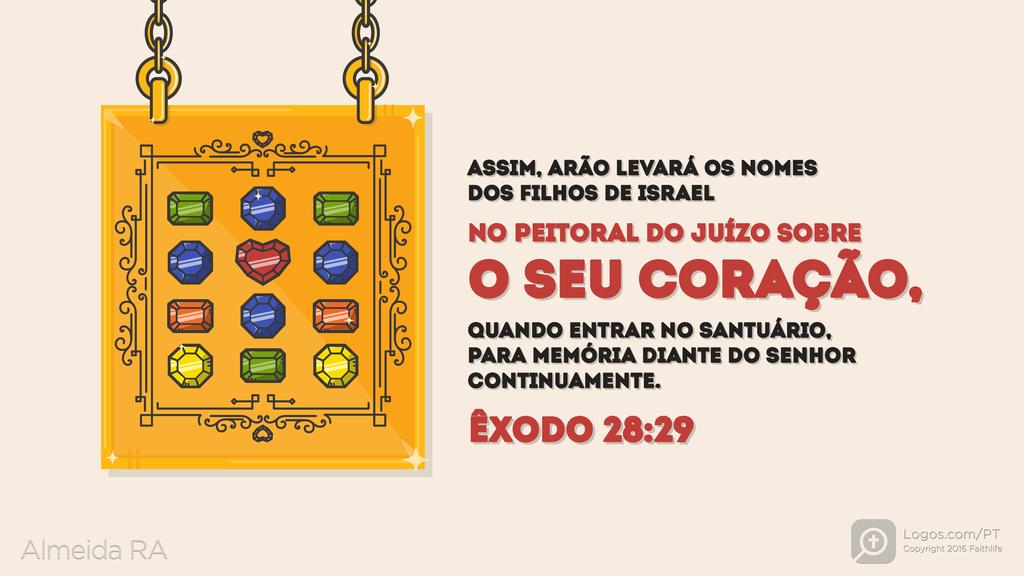 Êxodo 28.29: ASSIM, ARÃO LEVARÁ OS NOMES DOS FILHOS DE ISRAEL NO PEITORAL DO JUÍZO SOBRE O SEU CORAÇÃO, QUANDO ENTRAR NO SANTUÁRIO, PARA MEMÓRIA DIANTE DO SENHOR CONTINUAMENTE.