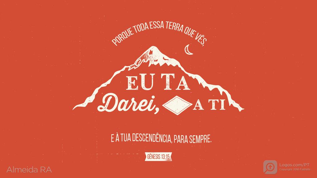 Gênesis 13.15: PORQUE TODA ESSA TERRA QUE VÊS, EU TA DAREI, A TI E À TUA DESCENDÊNCIA, PARA SEMPRE.