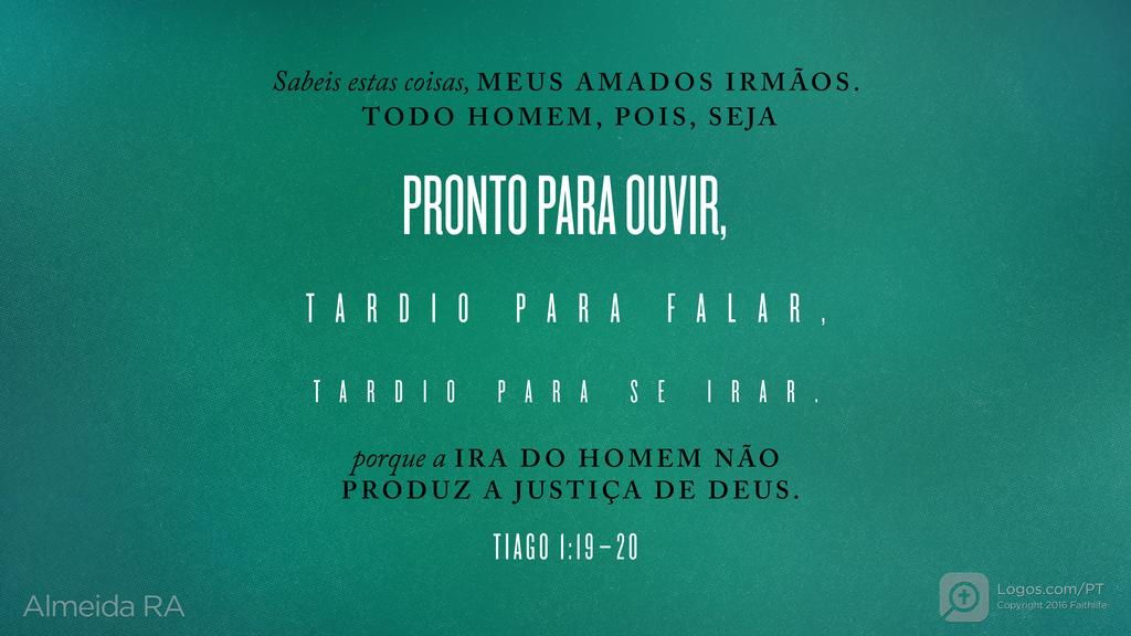 Tiago 1.19–20: Sabeis estas coisas, MEUS AMADOS IRMÃOS. TODO HOMEM, POIS, SEJA PRONTO PARA OUVIR, TARDIO PARA FALAR, TARDIO PARA SE IRAR. porque a IRA DO HOMEM NÃO PRODUZ A JUSTIÇA DE DEUS.