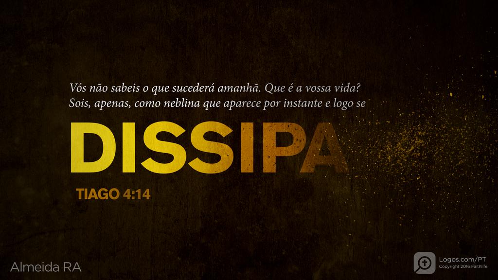 Tiago 4.14: Vós não sabeis o que sucederá amanhã. Que é a vossa vida? Sois, apenas, como neblina que aparece por instante e logo se DISSIPA