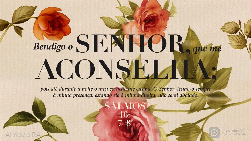 Salmo 16.7–8: Bendigo o SENHOR, que me ACONSELHA; pois até durante a noite o meu coração me ensina. O Senhor, tenho-o sempre à minha presença; estando ele à minha direita, não serei abalado.