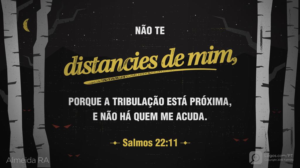 Salmo 22.11: NÃO TE distancies de mim, PORQUE A TRIBULAÇÃO ESTÁ PRÓXIMA, E NÃO HÁ QUEM ME ACUDA.