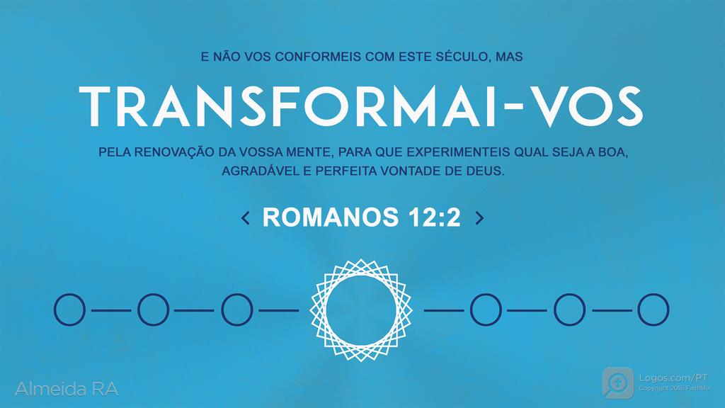 Romanos 12.2: E NÃO VOS CONFORMEIS COM ESTE SÉCULO, MAS TRANSFORMAI-VOS PELA RENOVAÇÃO DA VOSSA MENTE, PARA QUE EXPERIMENTEIS QUAL SEJA A BOA, AGRADÁVEL E PERFEITA VONTADE DE DEUS.