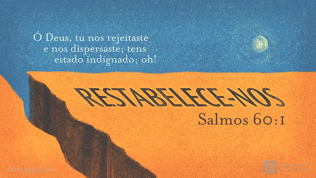 Salmo 60.1: Ó Deus, tu nos rejeitaste e nos dispersaste; tens estado indignado; oh! RESTABELECE-NOS