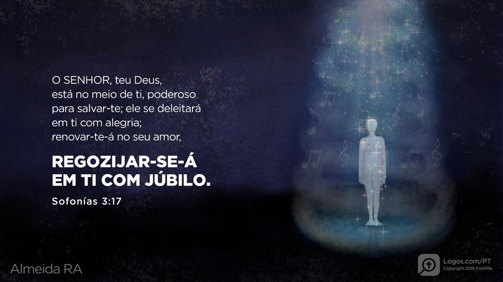 Sofonias 3.17: O SENHOR, teu Deus, está no meio de ti, poderoso para salvar-te; ele se deleitará em ti com alegria; renovar-te-á no seu amor, REGOZIJAR-SE-Á EM TI COM JÚBILO.