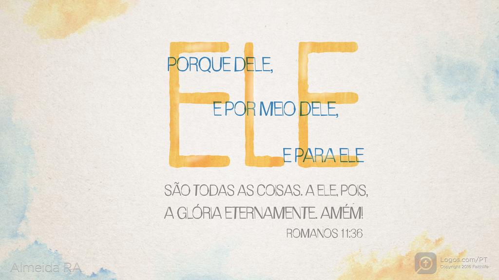 Romanos 11.36: PORQUE DELE, E POR MEIO DELE, E PARA ELE SÃO TODAS AS COISAS. A ELE, POIS, A GLÓRIA ETERNAMENTE. AMÉM!