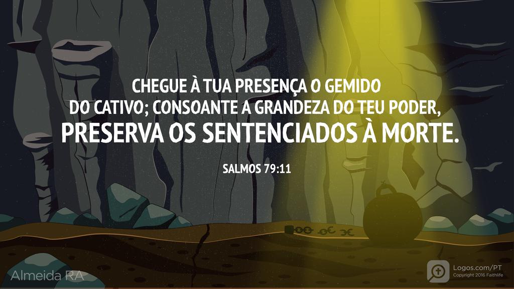 Salmo 79.11: CHEGUE À TUA PRESENÇA O GEMIDO DO CATIVO; CONSOANTE A GRANDEZA DO TEU PODER, PRESERVA OS SENTENCIADOS À MORTE.