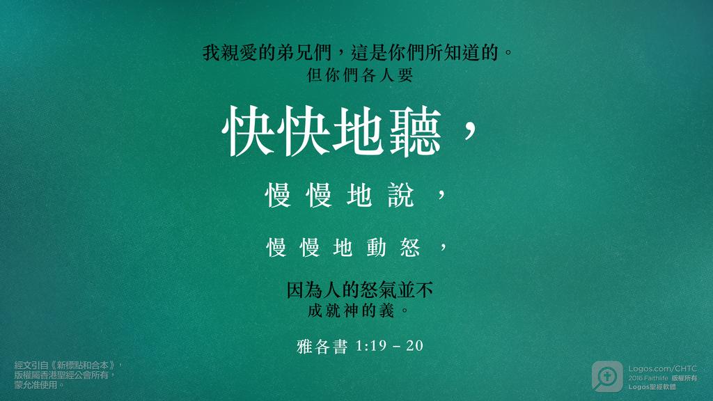 雅各書 1：19–20: 我親愛的弟兄們，這是你們所知道的。但你們各人要快快地聽，慢慢地說，慢慢地動怒，因為人的怒氣並不成就神的義。