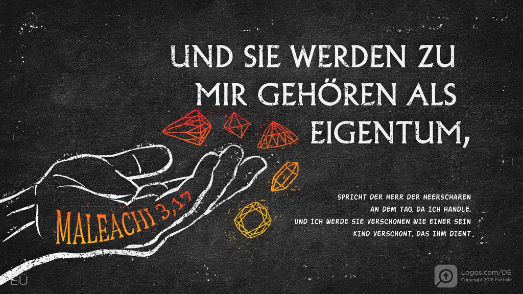 Maleachi 3,17: UND SIE WERDEN ZU MIR GEHÖREN ALS EIGENTUM, SPRICHT DER HERR DER HEERSCHAREN AN DEM TAG, DA ICH HANDLE. UND ICH WERDE SIE VERSCHONEN WIE EINER SEIN KIND VERSCHONT, DAS IHM DIENT.