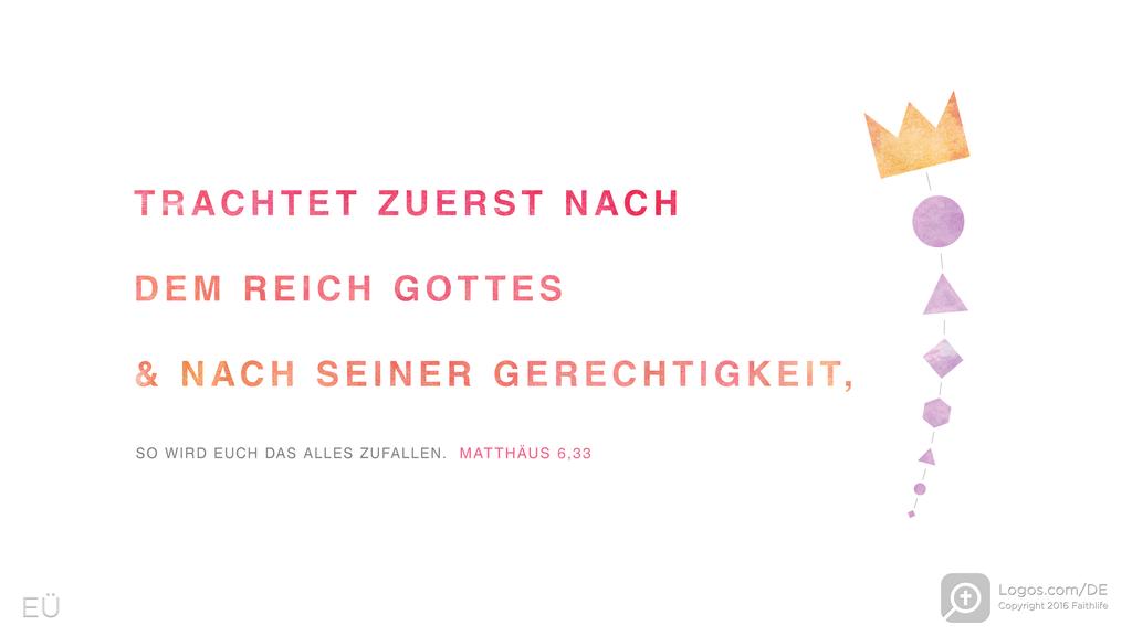 Matthäus 6,33: TRACHTET ZUERST NACH DEM REICH GOTTES & NACH SEINER GERECHTIGKEIT, SO WIRD EUCH DAS ALLES ZUFALLEN.