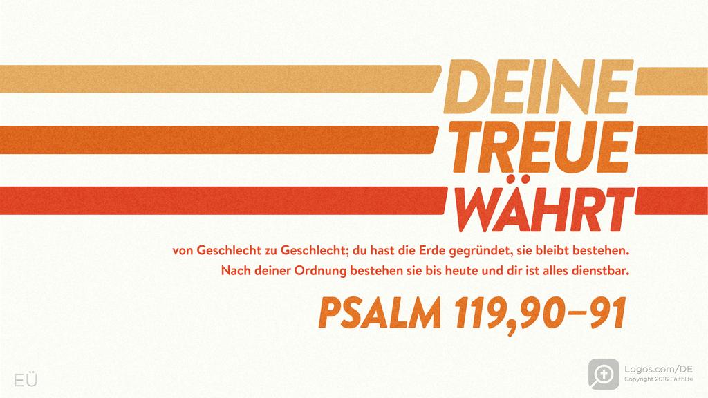 Psalm 119,90–91: DEINE TREUE WÄHRT von Geschlecht zu Geschlecht; du hast die Erde gegründet, sie bleibt bestehen. Nach deiner Ordnung bestehen sie bis heute und dir ist alles dienstbar.