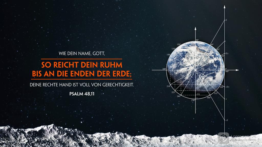 Psalm 48,10: WIE DEIN NAME, GOTT, SO REICHT DEIN RUHM BIS AN DIE ENDEN DER ERDE; DEINE RECHTE HAND IST VOLL VON GERECHTIGKEIT.