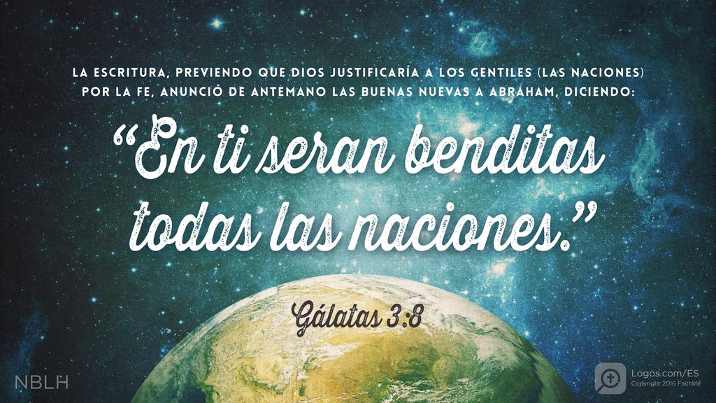 Gálatas 3:8: LA ESCRITURA, PREVIENDO QUE DIOS JUSTIFICARÍA A LOS GENTILES (LAS NACIONES) POR LA FE, ANUNCIÓ DE ANTEMANO LAS BUENAS NUEVAS A ABRAHAM, DICIENDO: “En ti seran benditas todas las naciones.”