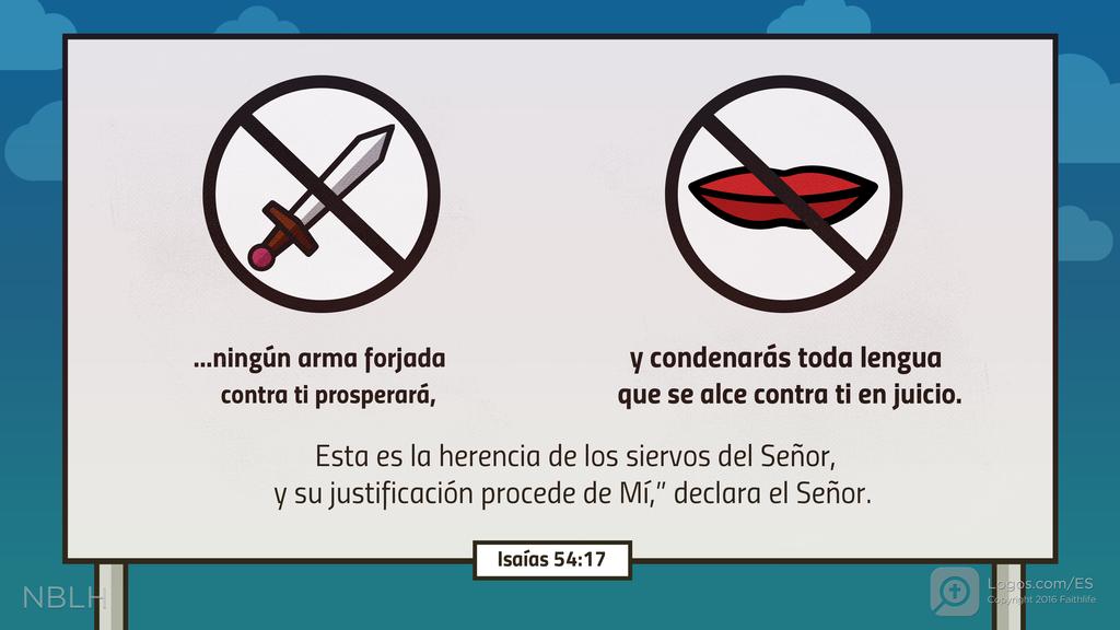 Isaías 54:17: …ningún arma forjada contra ti prosperará, y condenarás toda lengua que se alce contra ti en juicio. Esta es la herencia de los siervos del Señor, y su justificación procede de Mí,” declara el Señor.