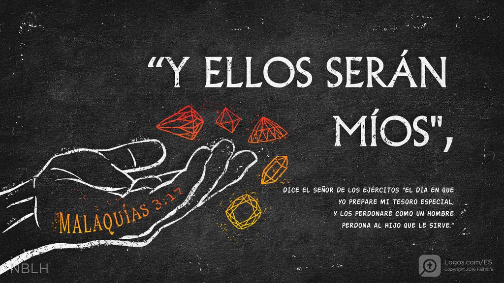 Malaquías 3:17: “Y ELLOS SERÁN MÍOS", DICE EL SEÑOR DE LOS EJÉRCITOS “EL DÍA EN QUE YO PREPARE MI TESORO ESPECIAL, Y LOS PERDONARÉ COMO UN HOMBRE PERDONA AL HIJO QUE LE SIRVE.”