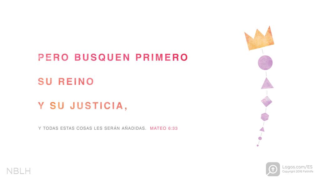 Mateo 6:33: PERO BUSQUEN PRIMERO SU REINO Y SU JUSTICIA, Y TODAS ESTAS COSAS LES SERÁN AÑADIDAS.