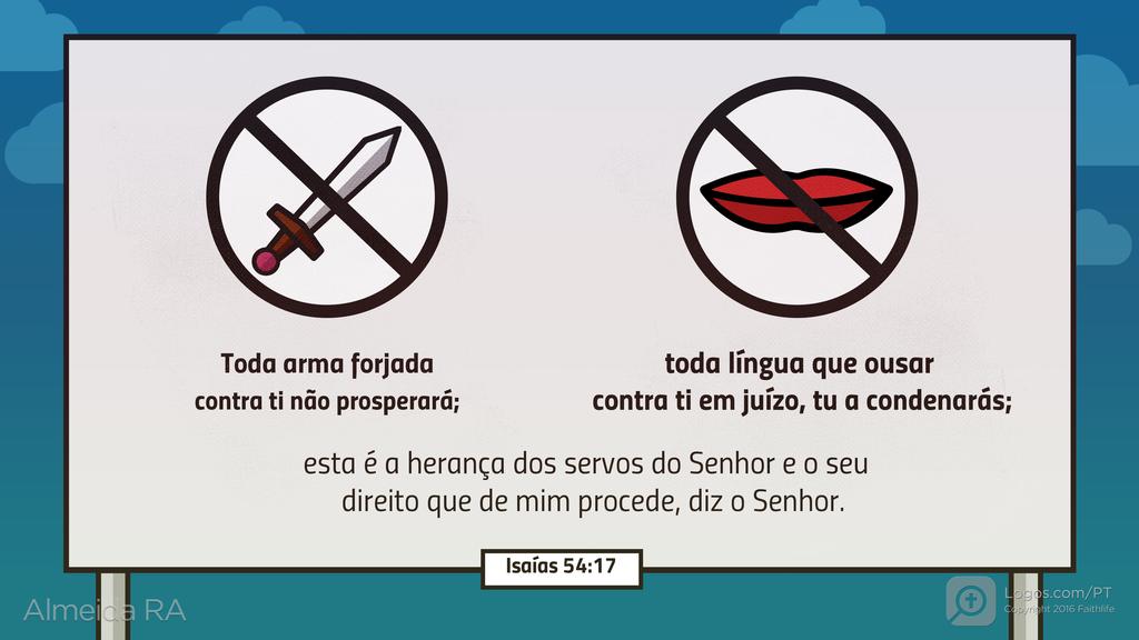 Isaías 54.17: Toda arma forjada contra ti não prosperará; toda língua que ousar contra ti em juízo, tu a condenarás; esta é a herança dos servos do Senhor e o seu direito que de mim procede, diz o Senhor.