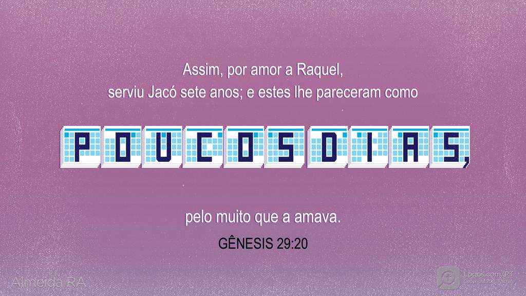 Gênesis 29.20: Assim, por amor a Raquel, serviu Jacó sete anos; e estes lhe pareceram como POUCOS DIAS, pelo muito que a amava.