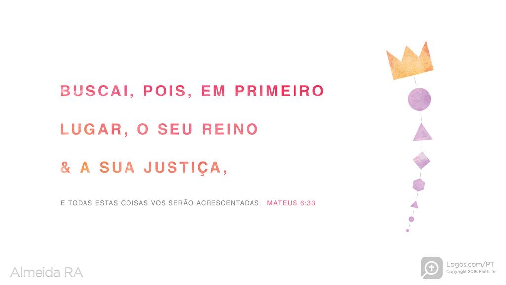 Mateus 6.33: BUSCAI, POIS, EM PRIMEIRO LUGAR, O SEU REINO & A SUA JUSTIÇA, E TODAS ESTAS COISAS VOS SERÃO ACRESCENTADAS.