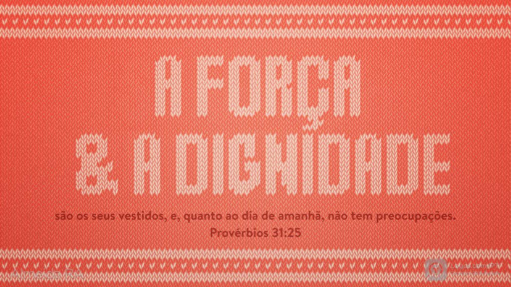 Provérbios 31.25: A FORÇA & A DIGNIDADE são os seus vestidos, e, quanto ao dia de amanhã, não tem preocupações.
