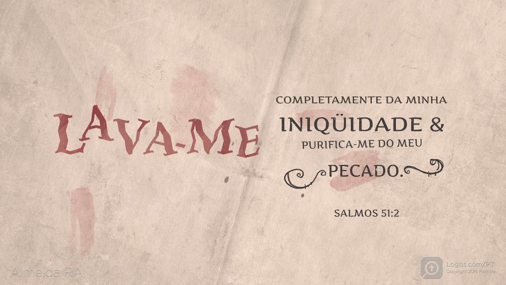 Salmo 51.2: LAVA-ME COMPLETAMENTE DA MINHA INIQÜIDADE & PURIFICA-ME DO MEU PECADO.