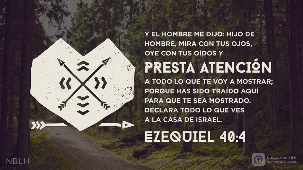 Ezequiel 40:4: Y EL HOMBRE ME DIJO: HIJO DE HOMBRE, MIRA CON TUS OJOS, OYE CON TUS OÍDOS Y PRESTA ATENCIÓN A TODO LO QUE TE VOY A MOSTRAR; PORQUE HAS SIDO TRAÍDO AQUÍ PARA QUE TE SEA MOSTRADO. DECLARA TODO LO QUE VES A LA CASA DE ISRAEL.