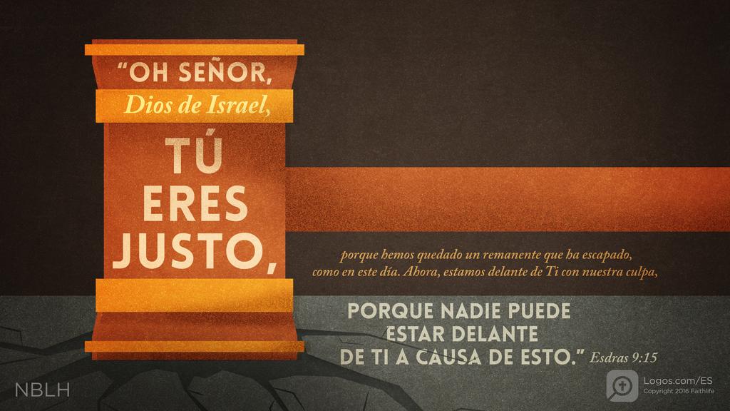 Esdras 9:15: “OH SEÑOR, Dios de Israel, TÚ ERES JUSTO, porque hemos quedado un remanente que ha escapado, como en este día. Ahora, estamos delante de Ti con nuestra culpa, PORQUE NADIE PUEDE ESTAR DELANTE DE TI A CAUSA DE ESTO.”