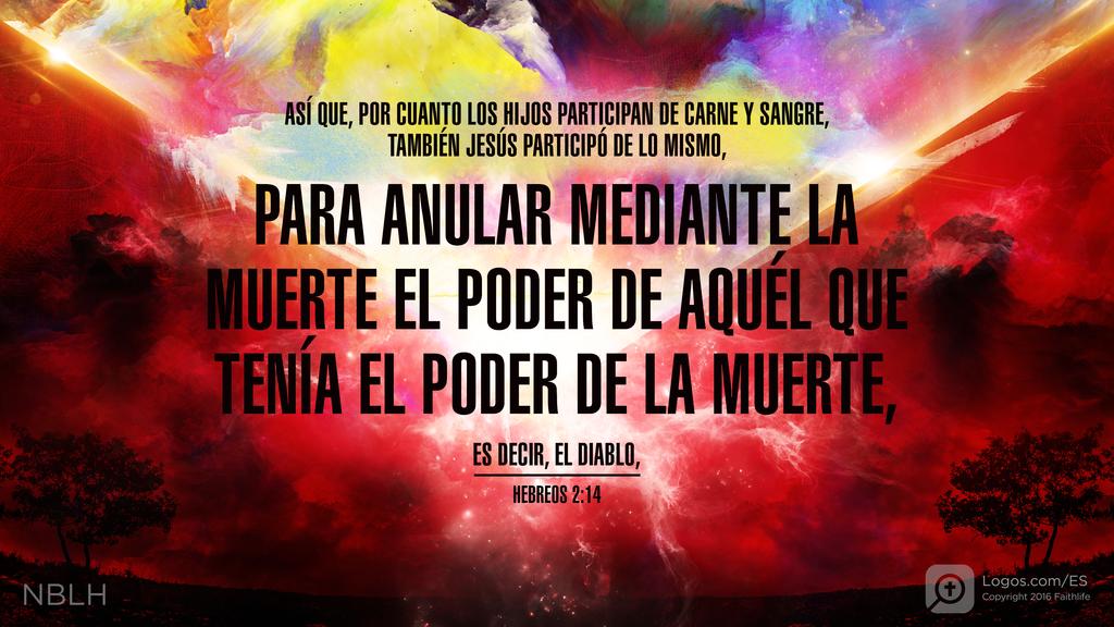 Hebreos 2:14: ASÍ QUE, POR CUANTO LOS HIJOS PARTICIPAN DE CARNE Y SANGRE, TAMBIÉN JESÚS PARTICIPÓ DE LO MISMO, PARA ANULAR MEDIANTE LA MUERTE EL PODER DE AQUÉL QUE TENÍA EL PODER DE LA MUERTE, ES DECIR, EL DIABLO,