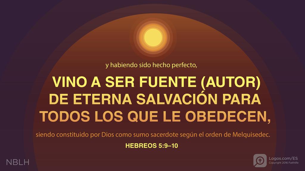 Hebreos 5:9–10: y habiendo sido hecho perfecto, VINO A SER FUENTE DE ETERNA SALVACIÓN PARA TODOS LOS QUE LE OBEDECEN, siendo constituido por Dios como sumo sacerdote según el orden de Melquisedec.