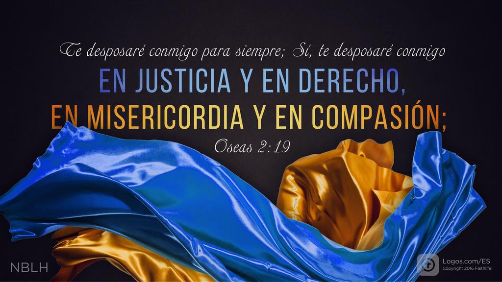 Oseas 2:19: Te desposaré conmigo para siempre; Sí, te desposaré conmigo EN JUSTICIA Y EN DERECHO, EN MISERICORDIA Y EN COMPASIÓN;