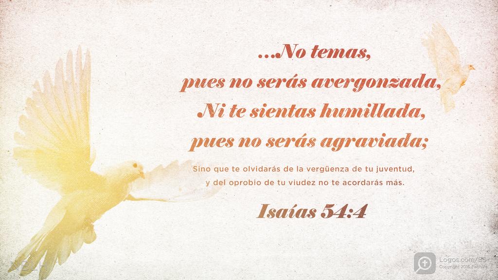 Isaías 54:4: …No temas, pues no serás avergonzada, Ni te sientas humillada, pues no serás agraviada; Sino que te olvidarás de la vergüenza de tu juventud, y del oprobio de tu viudez no te acordarás más.