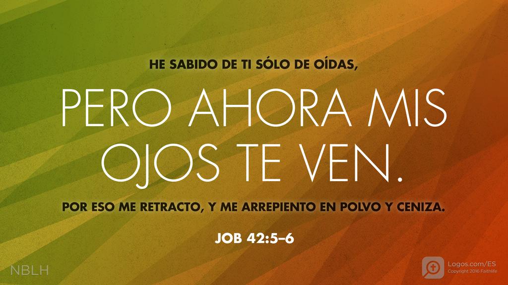 Job 42:5–6: HE SABIDO DE TI SÓLO DE OÍDAS, PERO AHORA MIS OJOS TE VEN. POR ESO ME RETRACTO, Y ME ARREPIENTO EN POLVO Y CENIZA.
