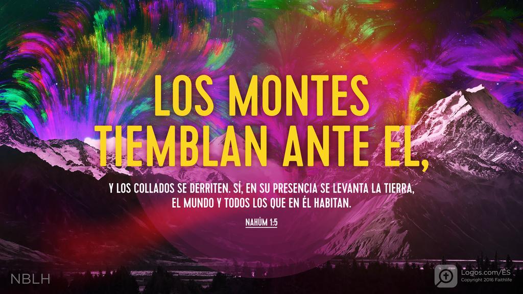 Nahúm 1:5: LOS MONTES TIEMBLAN ANTE EL, Y LOS COLLADOS SE DERRITEN. SÍ, EN SU PRESENCIA SE LEVANTA LA TIERRA, EL MUNDO Y TODOS LOS QUE EN ÉL HABITAN.