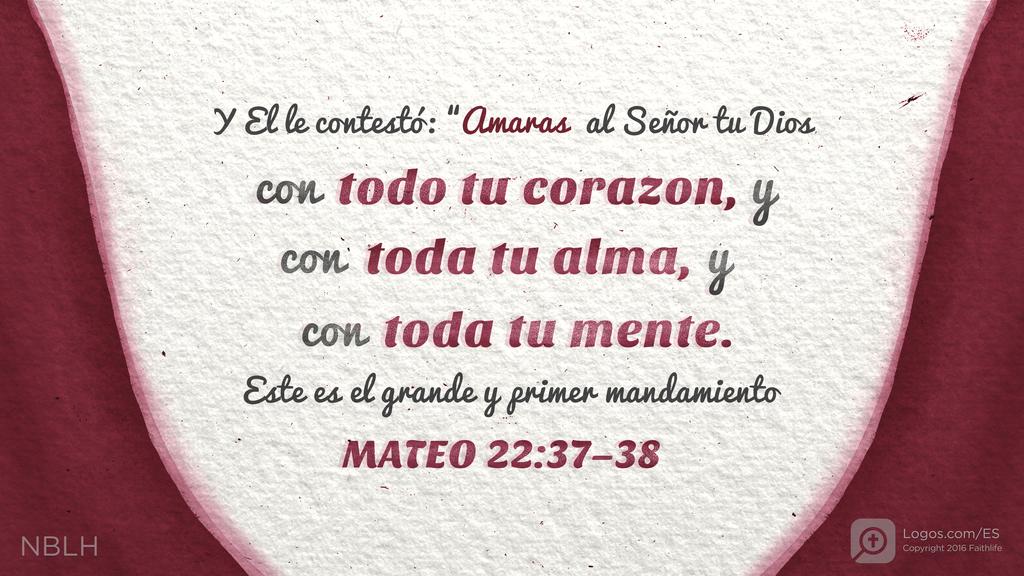 Mateo 22:37–38: Y El le contestó: “Amaras al Señor tu Dios con todo tu corazon, y con toda tu alma, y con toda tu mente. Este es el grande y primer mandamiento