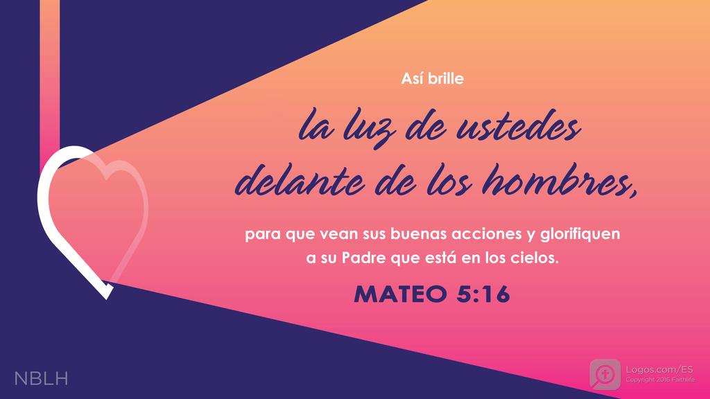 Mateo 5:16: Así brille la luz de ustedes delante de los hombres, para que vean sus buenas acciones y glorifiquen a su Padre que está en los cielos.