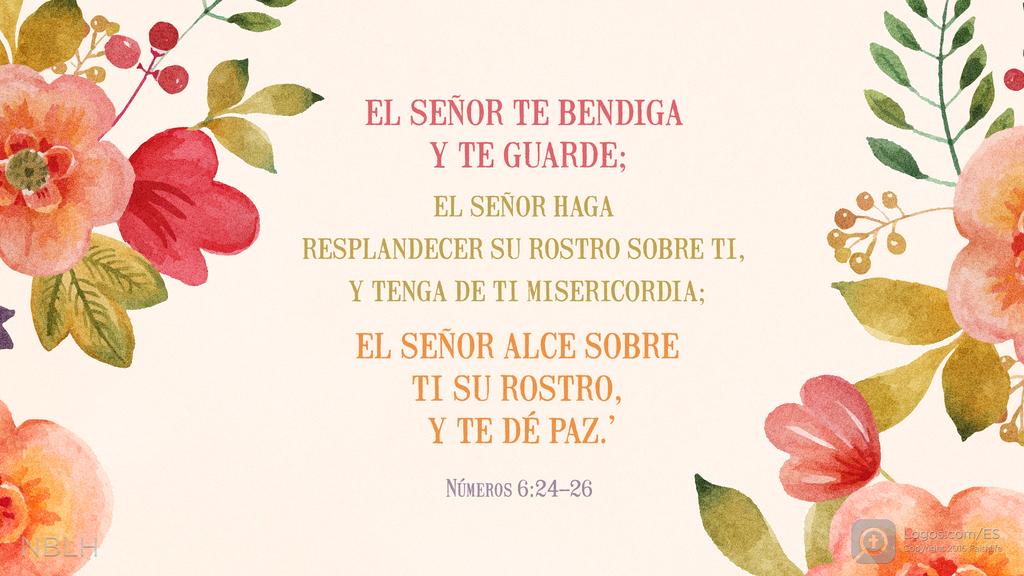 Números 6:24–26: EL SEÑOR TE BENDIGA Y TE GUARDE; EL SEÑOR HAGA RESPLANDECER SU ROSTRO SOBRE TI, Y TENGA DE TI MISERICORDIA; EL SEÑOR ALCE SOBRE TI SU ROSTRO, Y TE DÉ PAZ.’