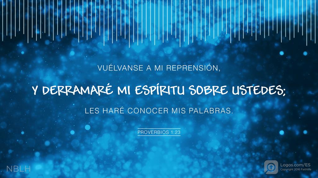 Proverbios 1:23: VUÉLVANSE A MI REPRENSIÓN, Y DERRAMARÉ MI ESPÍRITU SOBRE USTEDES; LES HARÉ CONOCER MIS PALABRAS.