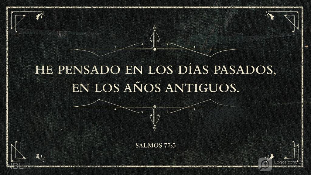 Salmo 77:5: HE PENSADO EN LOS DÍAS PASADOS, EN LOS AÑOS ANTIGUOS.