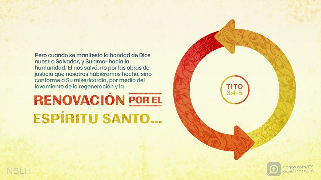 Tito 3:4–5: Pero cuando se manifestó la bondad de Dios nuestro Salvador, y Su amor hacia la humanidad, El nos salvó, no por las obras de justicia que nosotros hubiéramos hecho, sino conforme a Su misericordia, por medio del lavamiento de la regeneración y la RENOVACIÓN POR EL ESPÍRITU SANTO…