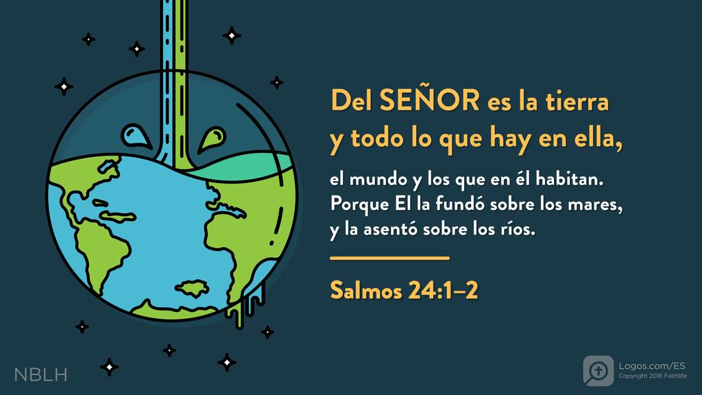 Salmo 24:1–2: Del SEÑOR es la tierra y todo lo que hay en ella, el mundo y los que en él habitan. Porque El la fundó sobre los mares, y la asentó sobre los ríos.