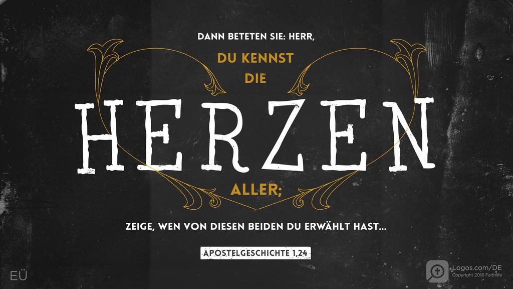Apostelgeschichte 1,24: DANN BETETEN SIE: HERR, DU KENNST DIE HERZEN ALLER; ZEIGE, WEN VON DIESEN BEIDEN DU ERWÄHLT HAST…