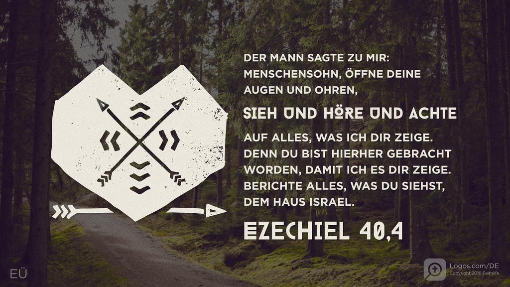 Hesekiel 40,4: DER MANN SAGTE ZU MIR: MENSCHENSOHN, ÖFFNE DEINE AUGEN UND OHREN, SIEH UND HÖRE UND ACHTE AUF ALLES, WAS ICH DIR ZEIGE. DENN DU BIST HIERHER GEBRACHT WORDEN, DAMIT ICH ES DIR ZEIGE. BERICHTE ALLES, WAS DU SIEHST, DEM HAUS ISRAEL.