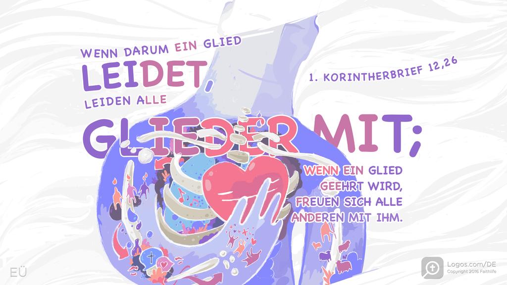 1. Korinther 12,26: WENN DARUM EIN GLIED LEIDET, LEIDEN ALLE GLIEDER MIT; WENN EIN GLIED GEEHRT WIRD, FREUEN SICH ALLE ANDEREN MIT IHM.