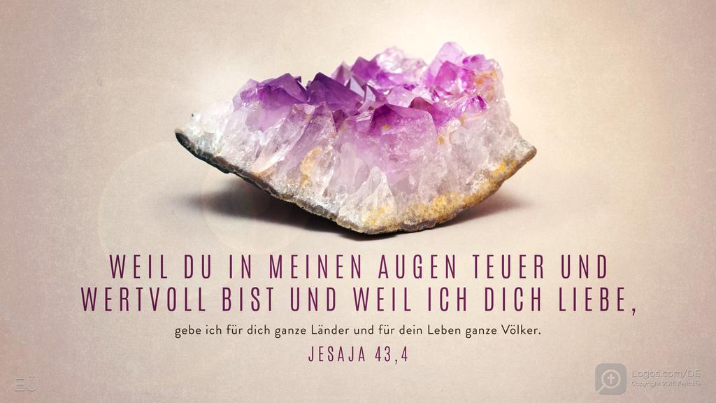 Jesaja 43,4: WEIL DU IN MEINEN AUGEN TEUER UND WERTVOLL BIST UND WEIL ICH DICH LIEBE, gebe ich für dich ganze Länder und für dein Leben ganze Völker.