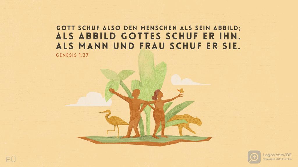 Genesis 1,27: GOTT SCHUF ALSO DEN MENSCHEN ALS SEIN ABBILD; ALS ABBILD GOTTES SCHUF ER IHN. ALS MANN UND FRAU SCHUF ER SIE.