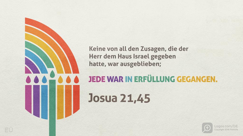 Josua 21,45: Keine von all den Zusagen, die der Herr dem Haus Israel gegeben hatte, war ausgeblieben; JEDE WAR IN ERFÜLLUNG GEGANGEN.